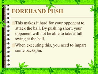 FOREHAND PUSH
This makes it hard for your opponent to
attack the ball. By pushing short, your
opponent will not be able to take a full
swing at the ball.
When executing this, you need to impart
some backspin.
 