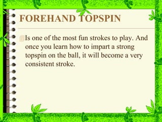 FOREHAND TOPSPIN
Is one of the most fun strokes to play. And
once you learn how to impart a strong
topspin on the ball, it will become a very
consistent stroke.
 