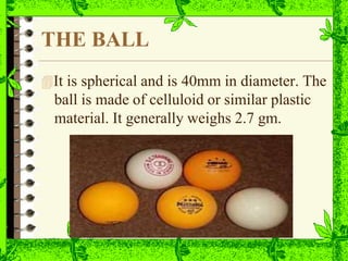 THE BALL
It is spherical and is 40mm in diameter. The
ball is made of celluloid or similar plastic
material. It generally weighs 2.7 gm.
 