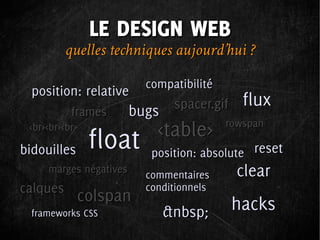 LE DESIGN WEB
          quelles techniques aujourd’hui ?
                          compatibilité
  position: relative
                                spacer.gif    flux
           frames       bugs
 <br><br><br>               <table>       rowspan

bidouilles      float      position: absolute reset
     marges négatives
                          commentaires       clear
calques                   conditionnels
             colspan                         hacks
  frameworks CSS               &nbsp;
 