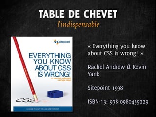 TABLE DE CHEVET
   l'indispensable

             « Everything you know
             about CSS is wrong ! »

             Rachel Andrew & Kevin
             Yank

             Sitepoint 1998

             ISBN-13: 978-0980455229
 