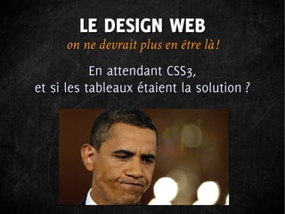 LE DESIGN WEB
     on ne devrait plus en être là !
           En attendant CSS3,
et si les tableaux étaient la solution ?
 