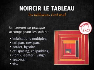NOIRCIR LE TABLEAU
            les tableaux, c'est mal

Un courant de pratique
accompagnant les <table> :
● imbrications multiples,
● colspan, rowspan,

● border, bgcolor

● cellspacing, cellpadding,

● <font>, <center>, valign

● spacer.gif,

● etc.
 