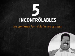 5
    INCONTRÔLABLES
les contenus font éclater les cellules
 