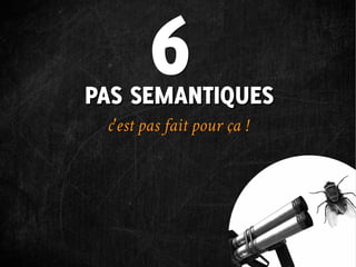 6
PAS SEMANTIQUES
 c'est pas fait pour ça !
 