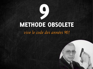 9
METHODE OBSOLETE
 vive le code des années 90 !
 