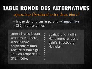 TABLE RONDE DES ALTERNATIVES
   séparateur (bordure) entre deux blocs ?
   →Image de fond sur le parent →largeur fixe
   →CSS3 multicolonnes

  Lorem Elsass ipsum     Spätzle und mollis
  schnaps id, libero,    Hans munster porta
  suspendisse            geht's Strasbourg
  adipiscing Mauris      Heineken
  gewurztraminer gal
  Chulien schpeck sit
  ch'ai libero.
 