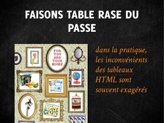 FAISONS TABLE RASE DU
        PASSE
            dans la pratique,
            les inconvénients
            des tableaux
            HTML sont
            souvent exagérés
 