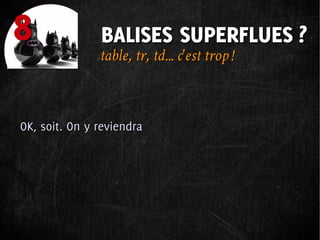 8              BALISES SUPERFLUES ?
               table, tr, td... c'est trop !



OK, soit. On y reviendra
 