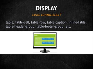 DISPLAY
                  vous connaissez ?
table, table-cell, table-row, table-caption, inline-table,
table-header-group, table-footer-group, etc.
 