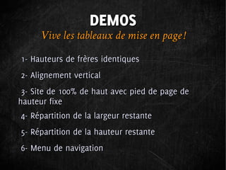 DEMOS
     Vive les tableaux de mise en page !
1- Hauteurs de frères identiques
2- Alignement vertical
 3- Site de 100% de haut avec pied de page de
hauteur fixe
4- Répartition de la largeur restante
5- Répartition de la hauteur restante
6- Menu de navigation
 