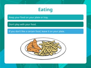 Keep your food on your plate or tray.
Eating
Don’t play with your food.
If you don’t like a certain food, leave it on your plate.
 