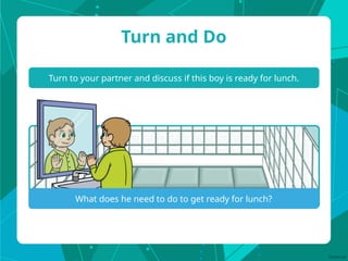 Turn to your partner and discuss if this boy is ready for lunch.
Turn and Do
What does he need to do to get ready for lunch?
 