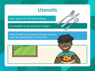 Use a spoon or fork when eating.
Utensils
It is impolite to eat with your fingers.
Some foods can be eaten without utensils,
such as sandwiches or most fruit.
 