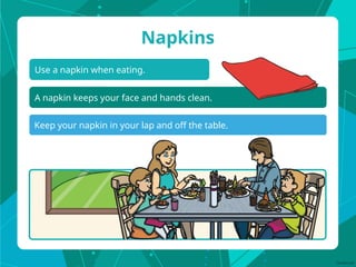 Use a napkin when eating.
Napkins
A napkin keeps your face and hands clean.
Keep your napkin in your lap and off the table.
 