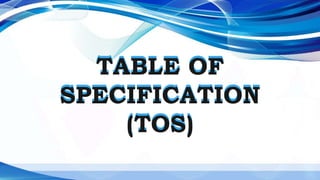 TABLE OF
SPECIFICATION
(TOS)
TABLE OF
SPECIFICATION
(TOS)
 