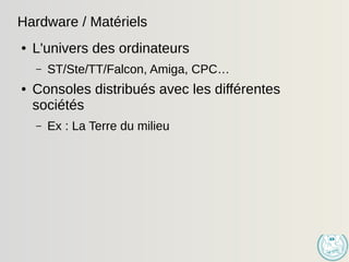 Hardware / Matériels
● L'univers des ordinateurs
– ST/Ste/TT/Falcon, Amiga, CPC…
● Consoles distribués avec les différentes
sociétés
– Ex : La Terre du milieu