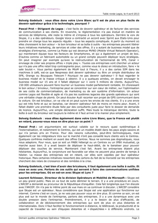Table ronde Legos, le 4 avril 2013


Solveig Godeluck : vous dîtes dans votre Livre Blanc qu’il est de plus en plus facile de
devenir opérateur grâce à la technologie, pourquoi ?

Pascal Prot – Dirigeant de Legos : c’est facile de devenir opérateur et de facturer des services
de communication à ses clients. En revanche, la réglementation n’a pas évolué en matière de
services de téléphonie, elle reste la même et s’impose à tous les opérateurs. Derrière la voix de
Skype, il y a des opérateurs. Google Voice a contracté un accord avec Sprint aux Etats-Unis pour
prendre en charge tous les aspects régulés – tous les aspects compliqués. A partir du moment où
elles choisissent le bon acteur – le bon bricoleur et sa boîte à outils - les entreprises peuvent libérer
leurs initiatives marketing, de services et créer des offres. Il y a autant de business model que de
stratégies d’entreprise, comme La Poste qui est devenue MVNO (Mobile Virtual Network Operator),
qui maintenant équipe tous les facteurs de Smartphones, et qui a également un projet de box.
D’autres comme un fabricant automobile ou un grand compte peuvent déployer leurs stratégies.
On peut imaginer par exemple qu’avec la restructuration de l’actionnariat de SFR, Canal +
envisage de créer ses propres offres « triple play ». Toutes ces entreprises vont chercher un acteur
qui n’a pas une offre retail trop contraignante pour, comme vous le disiez en introduction, faire « le
sale boulot ». Vous parliez également de MtoM tout à l’heure, il y a des cartes SIM dans les
machines à café, est-ce que Nespresso doit devenir opérateur ou être un simple distributeur de
SFR, Orange ou Bouygues Telecom ? Pourquoi ne pas devenir opérateur ! Il faut regarder le
business model et la masse critique à obtenir. Il y a quelques années, on devait envisager le
business model sur 15 ans et il fallait déployer sur 1 voire 5 millions de clients. Aujourd’hui,
150 000 utilisateurs peuvent faire tourner un business model parfaitement rentable. En choisissant
le bon acteur / bricoleur, l’entreprise peut se concentrer sur son cœur de métier, sur l’optimisation
de ses coûts de commercialisation, de marketing ou de son système d’information. Un acteur
comme Legos est flexible et agile et n’a pas les systèmes legacies des grands opérateurs qui sont
une véritable chape de plomb. On peut écouter Audi raconter son projet de GPS communicant dans
la voiture. On est bricoleur, on va vite et on peut suivre les envies de nos clients. Il y a une envie
qui est très forte et qui se banalise, car devenir opérateur fait de moins en moins peur. Avant, il
fallait établir une première étude faite par des consultants juste pour faire le dossier de demande
de licence. Aujourd’hui, une simple déclaration suffit. Mais toute la mécanique derrière, toute la
boîte à outil du bricoleur est toujours la même et il faut arriver à la manier plus simplement.

Solveig Godeluck : vous dîtes également dans votre Livre Blanc, que la France est plutôt
en retard, pouvez-vous nous en dire plus sur ce point ?

Pascal Prot : cet argumentaire est surtout valable sur le recours quasi systématique à
l’externalisation, et notamment le Centrex, qui est un modèle établi dans les pays anglo-saxons et
qui n’a jamais pris en France. Pour des raisons culturelles, peut-être technologiques, mais
également car les intégrateurs Voix sur le marché n’ont pas conseillé leurs clients vers le Centrex.
Quelques confrères mettent en avant des offres Centrex. Nous ne sommes pas dogmatiques, nous
nous adaptons. Pour nous, que ce soit un PABX hébergé ou un Centrex ou un IPBX mutualisé, ça
marche aussi bien. Il y avait besoin de déployer le haut-débit, de le banaliser pour pouvoir
déployer des couches de service. Maintenant c’est fait. Avant les entreprises étaient plus
hésitantes. Aujourd’hui, la conjoncture est favorable car elles ne peuvent plus perdre de temps à
hésiter. La masse des entreprises est en retard, car elles sont cajolées par leur opérateur
historique. Mais certaines initiatives ressortent des cartons du fait de la morosité car les entreprises
cherchent des relais de croissance et des remèdes à la crise.

Solveig Godeluck, c’est bien d’avoir des bricoleurs, il faut également une boîte à outils. Et
vous en avez une. Parlons de ces outils qui servent à faire des communications unifiées
pour les entreprises. Où en est-on avec Skype et Lync ?

Laurent Schlosser, Directeur de la division Opérateurs et Mobilité de Microsoft : Skype est
un peu grand public. Mais on va tout de suite déminer le terrain. Il y a une procédure en cours.
L’ARCEP a demandé au procureur de la République d’enquêter. Cela fait longtemps que l’on discute
avec l’ARCEP. On n’a pas le même point de vue mais on va continuer à discuter. L’ARCEP considère
que Skype est un opérateur. Nous considérons que Skype est une application qui fonctionne sur
internet. Comme c’est en cours, je ne vais pas pouvoir vous en dire plus. Et comme ce soir, on est
plus axé sur le monde de l’entreprise, parlons des entreprises. Il y a une dynamique avec une
double pression dans l’entreprise. Premièrement, il y a le besoin de plus d’efficacité, de
collaboration et de décloisonnement des entreprises qui sont de plus en plus distantes et
internationales. Donc il faut faciliter le fonctionnement à distance, le télétravail, la productivité et la
capacité de travailler au sein d’équipes distantes et « dispatchées » à différents endroits. Le


Demain quelles entreprises Opérateur Télécoms                                                        Page 3
 
