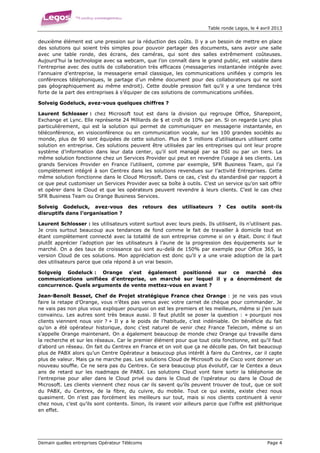 Table ronde Legos, le 4 avril 2013


deuxième élément est une pression sur la réduction des coûts. Il y a un besoin de mettre en place
des solutions qui soient très simples pour pouvoir partager des documents, sans avoir une salle
avec une table ronde, des écrans, des caméras, qui sont des salles extrêmement coûteuses.
Aujourd’hui la technologie avec sa webcam, que l’on connaît dans le grand public, est valable dans
l’entreprise avec des outils de collaboration très efficaces (messageries instantanée intégrée avec
l’annuaire d’entreprise, la messagerie email classique, les communications unifiées y compris les
conférences téléphoniques, le partage d’un même document pour des collaborateurs qui ne sont
pas géographiquement au même endroit). Cette double pression fait qu’il y a une tendance très
forte de la part des entreprises à s’équiper de ces solutions de communications unifiées.

Solveig Godeluck, avez-vous quelques chiffres ?

Laurent Schlosser : chez Microsoft tout est dans la division qui regroupe Office, Sharepoint,
Exchange et Lync. Elle représente 24 Milliards de $ et croît de 10% par an. Si on regarde Lync plus
particulièrement, qui est la solution qui permet de communiquer en messagerie instantanée, en
téléconférence, en visioconférence ou en communication vocale, sur les 100 grandes sociétés au
monde, plus de 90 sont équipées de cette solution. Plus de 5 millions d’utilisateurs utilisent cette
solution en entreprise. Ces solutions peuvent être utilisées par les entreprises qui ont leur propre
système d’information dans leur data center, qu’il soit managé par sa DSI ou par un tiers. La
même solution fonctionne chez un Services Provider qui peut en revendre l’usage à ses clients. Les
grands Services Provider en France l’utilisent, comme par exemple, SFR Business Team, qui l’a
complètement intégré à son Centrex dans les solutions revendues sur l’activité Entreprises. Cette
même solution fonctionne dans le Cloud Microsoft. Dans ce cas, c’est du standardisé par rapport à
ce que peut customiser un Services Provider avec sa boîte à outils. C’est un service qu’on sait offrir
et opérer dans le Cloud et que les opérateurs peuvent revendre à leurs clients. C’est le cas chez
SFR Business Team ou Orange Business Services.

Solveig Godeluck, avez-vous           des       retours   des   utilisateurs   ?   Ces   outils   sont-ils
disruptifs dans l’organisation ?

Laurent Schlosser : les utilisateurs votent surtout avec leurs pieds. Ils utilisent, ils n’utilisent pas.
Je crois surtout beaucoup aux tendances de fond comme le fait de travailler à domicile tout en
étant complètement connecté avec la totalité de son entreprise comme si on y était. Donc il faut
plutôt apprécier l’adoption par les utilisateurs à l’aune de la progression des équipements sur le
marché. On a des taux de croissance qui sont au-delà de 150% par exemple pour Office 365, la
version Cloud de ces solutions. Mon appréciation est donc qu’il y a une vraie adoption de la part
des utilisateurs parce que cela répond à un vrai besoin.

Solgveig Godeluck : Orange s’est également positionné sur ce marché des
communications unifiées d’entreprise, un marché sur lequel il y a énormément de
concurrence. Quels arguments de vente mettez-vous en avant ?

Jean-Benoît Besset, Chef de Projet stratégique France chez Orange : je ne vais pas vous
faire la retape d’Orange, vous n’êtes pas venus avec votre carnet de chèque pour commander. Je
ne vais pas non plus vous expliquer pourquoi on est les premiers et les meilleurs, même si j’en suis
convaincu. Les autres sont très beaux aussi. Il faut plutôt se poser la question : « pourquoi nos
clients viennent nous voir ? » Il y a le poids de l’habitude, c’est indéniable. On bénéficie du fait
qu’on a été opérateur historique, donc c’est naturel de venir chez France Telecom, même si on
s’appelle Orange maintenant. On a également beaucoup de monde chez Orange qui travaille dans
la recherche et sur les réseaux. Car le premier élément pour que tout cela fonctionne, est qu’il faut
d’abord un réseau. On fait du Centrex en France et on voit que ça ne décolle pas. On fait beaucoup
plus de PABX alors qu’un Centre Opérateur a beaucoup plus intérêt à faire du Centrex, car il capte
plus de valeur. Mais ça ne marche pas. Les solutions Cloud de Microsoft ou de Cisco vont donner un
nouveau souffle. Ce ne sera pas du Centrex. Ce sera beaucoup plus évolutif, car le Centex a deux
ans de retard sur les roadmaps de PABX. Les solutions Cloud vont faire sortir la téléphonie de
l’entreprise pour aller dans le Cloud privé ou dans le Cloud de l’opérateur ou dans le Cloud de
Microsoft. Les clients viennent chez nous car ils savent qu’ils peuvent trouver de tout, que ce soit
du PABX, du Centrex, de la fibre, du cuivre, du mobile. Tout ce qui existe, existe chez nous
quasiment. On n’est pas forcément les meilleurs sur tout, mais si nos clients continuent à venir
chez nous, c’est qu’ils sont contents. Sinon, ils iraient voir ailleurs parce que l’offre est pléthorique
en effet.




Demain quelles entreprises Opérateur Télécoms                                                        Page 4
 
