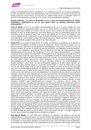 Table ronde Legos, le 4 avril 2013


travers l’interopérabilité qu’ont les opérateurs. Il y a également tout ce qui concerne l’exploitation
du RCS qui devrait arriver très prochainement chez les opérateurs. Ou encore toute sorte de
choses autour du Smart Home. On est dans un système dans lequel un opérateur permet à
d’autres composantes de se connecter et de rendre l’univers périphérique intelligent.

Solveig Godeluck : on peut se demander s’il n’y a pas une démocratisation du métier
d’opérateur. Cependant on ne va pas entrer dans un monde beaucoup moins
interopérable ?

Yves Le Mouël : soit on a ce modèle d’interopérabilité, soit on a un autre modèle que nous
propose aujourd’hui typiquement Apple, qui est un monde fermé. La première chose que vous
faites quand vous achetez un iPhone, c’est de donner votre numéro de carte bancaire. C’est
fascinant et cela ne choque personne. Vous êtes ensuite pris dans un phénomène global qui est
verticalisé et qui va continuer avec l’iPad, puis la télé d’Apple etc. Je trouve cela magique, mais
c’est un système fermé. Il faut savoir ce que le citoyen du monde veut, est-ce un monde ouvert ou
un monde fermé, qui va capter la valeur de bout en bout de la chaîne (terminal, services, etc). Ce
sont ces problèmes auxquels il faut penser et qu’il faut résoudre.

Pascal Prot : si on prend le cadre stricte. En France, un opérateur est quelqu’un qui se déclare. Il
suffit donc de se déclarer et d’obéir à toutes les obligations. Ce qui n’est pas si simple. Il y a la
boîte à outils et il faut avoir les connaissances technologiques. Il faut savoir comment le faire, de
manière rentable, et trouver un modèle qui permet de délivrer ces obligations et de les respecter.
Ensuite, il y a l’obligation rappelée par Yves Le Mouël qui est celle de s’interconnecter. Cette
interopérabilité est aussi toute une mécanique. Il y a eu une rupture fondamentale il y a quelques
années qui est le protocole convergent SIP. C’est l’opportunité sur laquelle se sont basés les OTT et
qui fait les beaux jours de Legos aujourd’hui, en permettant à toutes les infrastructures qui étaient
hétérogènes (par service, les gens du mobile avaient leur normes, ceux du fixe ou de l’html avaient
les leur) d’être réunies autour d’un même protocole. Ce qui facilite l’interfonctionnement,
l’interopérabilité entre tous ces réseaux. Du coup, c’est assez simple de créer et de développer un
modèle opérateur, parce qu’on n’a pas les systèmes legacies qu’on doit traîner derrière soi.
Microsoft non plus. Derrière Skype, il y a du SIP, derrière MSN, il y avait du H323, cela a évolué
vers du SIP. Après Skype a fait un peu de l’Apple en mettant un Codec qu’ils ont bien verrouillé
pour avoir leur technologie propriétaire. Un opérateur est donc quelqu’un qui va prendre le modèle
à bras le corps et qui va savoir le faire tourner. On est moins axé sur le réseau d’accès mais on est
à fond sur les interconnexions et les interopérabilités. Sur l’ensemble de nos clients qui deviennent
opérateur (non pas au sens réglementaire, mais au sens de fournir des services de communication
- téléphonie fixe, mobile ou de convergence entre les deux), tous nous demandent s’ils doivent
devenir opérateur pour facturer des services de téléphonie, et être en phase avec la
réglementation et la loi française, la fiscalité, etc. On s’est demandé comment répondre à cette
question. L’ARCEP pose régulièrement la question au marché : faut-il réviser les
conditions minimums ? Au début, on répondait à nos clients qu’il fallait qu’ils se déclarent. Même si
cela signifiait de recevoir des emails de l’ARCEP tous les trimestres pour poser des questions sur
les ressources en numéro ou le nombre de minutes vendues dans le mois, etc, et pour demander
de payer des redevances. Se déclarer signifiait également de recevoir des demandes de L’ANSI,
sur la manière dont sont faites les interceptions de sécurité ou encore si les équipements sont
R226, etc. On leur disait de se déclarer car c’était plus prudent. Puis, on a dit à nos clients que
Legos, étant déclaré opérateur, le contrat qui nous lie leur permet d’adosser totalement leurs
obligations sur les nôtres. Si on vient leur demander une écoute, c’est nous qui l’opérons et qui
allons techniquement l’assurer. Il suffit de nous envoyer la commission rogatoire. Pareil pour les
numéros d’urgence. On va s’occuper de ce qui est obligatoire réglementairement. Donc
aujourd’hui, seule la moitié de nos clients sont déclarés opérateurs, l’autre moitié ne l’est pas, ne le
souhaite pas et ne doit pas strictement le faire, parce qu’ils ont le bon partenaire derrière eux qui
assume toutes les obligations qu’ils doivent présenter facialement. Lorsque Skype propose des
services qui requièrent l’interopérabilité, ils ont un partenaire qui est déclaré opérateur et assume
les obligations. Pour reprendre l’exemple de la boîte à outils, il faut qu’il y ait une boîte à outil dans
la chaîne. Ensuite de savoir qui doit la détenir ou qui doit la faire tourner, le modèle s’adapte au
cas par cas en fonction de l’opportunité sur laquelle on travaille.

Jean-Benoît Besset : si c’est l’Etat qui le demande, un opérateur est quelqu’un qui suit des
réglementations et paient des taxes, qui ont servi à payer des choses aussi baroques que l’arrêt de
la publicité sur France Télévision par exemple. On peut se demander quel est le lien ? Dans ce cas-
là, personne n’a envie d’être opérateur. La vision que je peux avoir d’Orange en tant qu’opérateur,
c’est d’abord des collaboratrices et des collaborateurs. On est nombreux chez Orange. C’est ensuite


Demain quelles entreprises Opérateur Télécoms                                                       Page 8
 