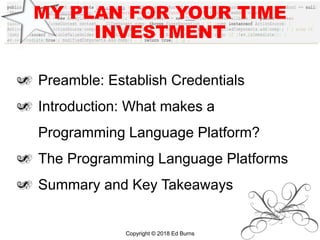 MY PLAN FOR YOUR TIME
INVESTMENT
Preamble: Establish Credentials
Introduction: What makes a
Programming Language Platform?
The Programming Language Platforms
Summary and Key Takeaways
Copyright © 2018 Ed Burns
 