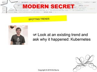 MODERN SECRET
Look at an existing trend and
ask why it happened: Kubernetes
Copyright © 2018 Ed Burns
 