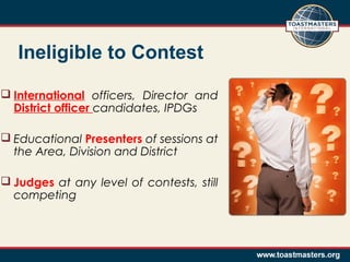 Ineligible to Contest
 International officers, Director and
District officer candidates, IPDGs
 Educational Presenters of sessions at
the Area, Division and District
 Judges at any level of contests, still
competing
 