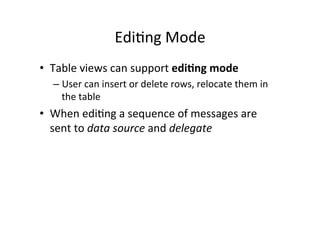 EdiFng	
  Mode	
  
•  Table	
  views	
  can	
  support	
  edi1ng	
  mode	
  
   –  User	
  can	
  insert	
  or	
  delete	
  rows,	
  relocate	
  them	
  in	
  
      the	
  table	
  
•  When	
  ediFng	
  a	
  sequence	
  of	
  messages	
  are	
  
   sent	
  to	
  data	
  source	
  and	
  delegate	
  
 