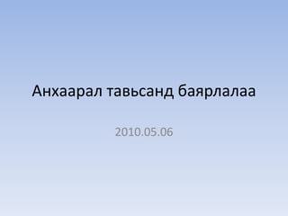 Анхаарал тавьсанд баярлалаа 
2010.05.06 
