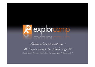 Table d’exploration :
 «  Explorons le Web 2.0  »
C’est quoi ?, pour quoi faire ?, pour qui ?, Comment ?