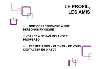 LE PROFIL,
                          LES AMIS

 IL DOIT CORRESPONDRE À UNE
PERSONNE PHYSIQUE

 VEILLEZ À NE PAS MÉLANGER
PRO/PERSO

 IL PERMET À VOS « CLIENTS » DE VOUS
CONTACTER EN DIRECT
 