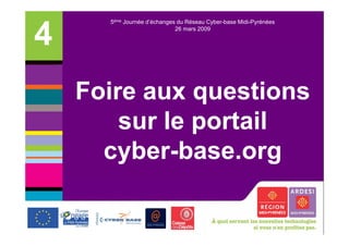5ème Journée d’échanges du Réseau Cyber-base Midi-Pyrénées


4                            26 mars 2009




    Foire aux questions
        sur le portail
      cyber-base.org
      cyber-base org
 
