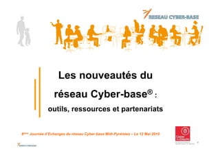 Les nouveautés du
                 réseau Cyber-base® :
              outils, ressources et partenariats


6ème Journée d’Echanges du réseau Cyber-base Midi-Pyrénées – Le 12 Mai 2010

                                                                              1
 