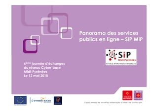 Panorama des services
                          publics en ligne – SIP MIP



6ème journée d’échanges
du réseau Cyber-base
Midi-Pyrénées
Le 12 mai 2010
 