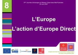 5ème Journée d’échanges du Réseau Cyber-base Midi-Pyrénées


8                              26 mars 2009




                   L’Europe
    L action d’Europe
    L’action d Europe Direct
 