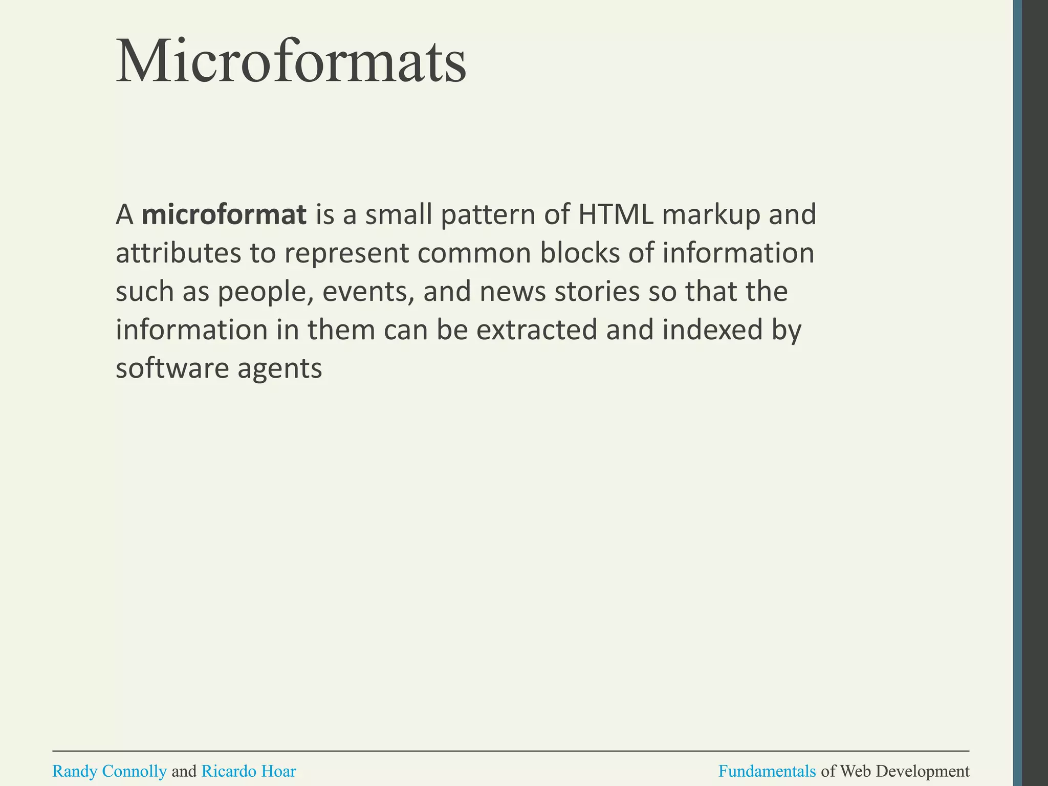 Fundamentals of Web DevelopmentRandy Connolly and Ricardo Hoar Fundamentals of Web DevelopmentRandy Connolly and Ricardo Hoar
Microformats
A microformat is a small pattern of HTML markup and
attributes to represent common blocks of information
such as people, events, and news stories so that the
information in them can be extracted and indexed by
software agents
 