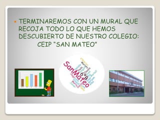  TERMINAREMOS CON UN MURAL QUE
RECOJA TODO LO QUE HEMOS
DESCUBIERTO DE NUESTRO COLEGIO:
CEIP “SAN MATEO”
 