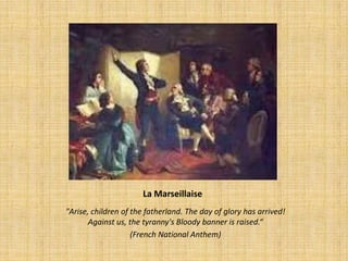 La Marseillaise
"Arise, children of the fatherland. The day of glory has arrived!
       Against us, the tyranny's Bloody banner is raised.“
                    (French National Anthem)
 