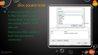 DATA SOURCE FILTER
A data source filter is used
to filter the data in data
source level. It can restrict
the records present in the
data set.
Data source filter works on
both live and extracts
connection.
Spotle.ai Study Material
Spotle.ai/Learn
 