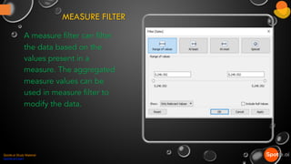 MEASURE FILTER
A measure filter can filter
the data based on the
values present in a
measure. The aggregated
measure values can be
used in measure filter to
modify the data.
Spotle.ai Study Material
Spotle.ai/Learn
 