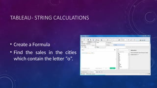 TABLEAU- STRING CALCULATIONS
• Create a Formula
• Find the sales in the cities
which contain the letter “o”.
 