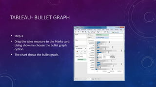 TABLEAU- BULLET GRAPH
• Step-3
• Drag the sales measure to the Marks card.
Using show me choose the bullet graph
option.
• The chart shows the bullet graph.
 