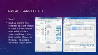 TABLEAU- GANNT CHART
• Step-2
• Next we edit the filter
condition to select a range
of dates. It is because we
want individual date
values and there is a very
large number of dates in
the data. The range is
created as shown below.
 