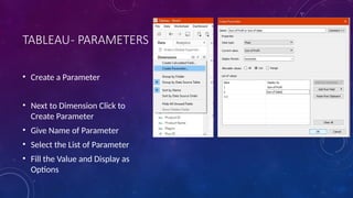 TABLEAU- PARAMETERS
• Create a Parameter
• Next to Dimension Click to
Create Parameter
• Give Name of Parameter
• Select the List of Parameter
• Fill the Value and Display as
Options
 