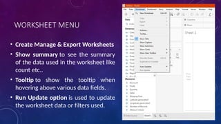 WORKSHEET MENU
• Create Manage & Export Worksheets
• Show summary to see the summary
of the data used in the worksheet like
count etc..
• Tooltip to show the tooltip when
hovering above various data fields.
• Run Update option is used to update
the worksheet data or filters used.
 