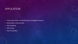 APPLICATION
• Create, Read, Write, and Modify Business Intelligence Reports
• Data Analyst or Data Scientist.
• Data Modelling
• Data Mining
• Data Presentation
 