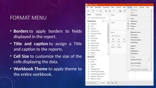 FORMAT MENU
• Borders to apply borders to fields
displayed in the report.
• Title and caption to assign a Title
and caption to the reports.
• Cell Size to customize the size of the
cells displaying the data.
• Workbook Theme to apply theme to
the entire workbook.
 