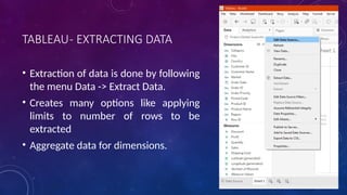 TABLEAU- EXTRACTING DATA
• Extraction of data is done by following
the menu Data -> Extract Data.
• Creates many options like applying
limits to number of rows to be
extracted
• Aggregate data for dimensions.
 