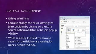 TABLEAU- DATA JOINING
• Editing Join Fields
• Can also change the fields forming the
join condition by clicking on the Data
Source option available in the join popup
window.
• While selecting the field we can also
search for the field we are looking for
using a search text box.
 
