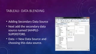 TABLEAU- DATA BLENDING
• Adding Secondary Data Source
• Next add the secondary data
source named SAMPLE-
SUPERSTORE.
• Data -> New Data Source and
choosing this data source.
 